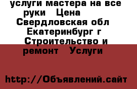 услуги мастера на все руки › Цена ­ 500 - Свердловская обл., Екатеринбург г. Строительство и ремонт » Услуги   